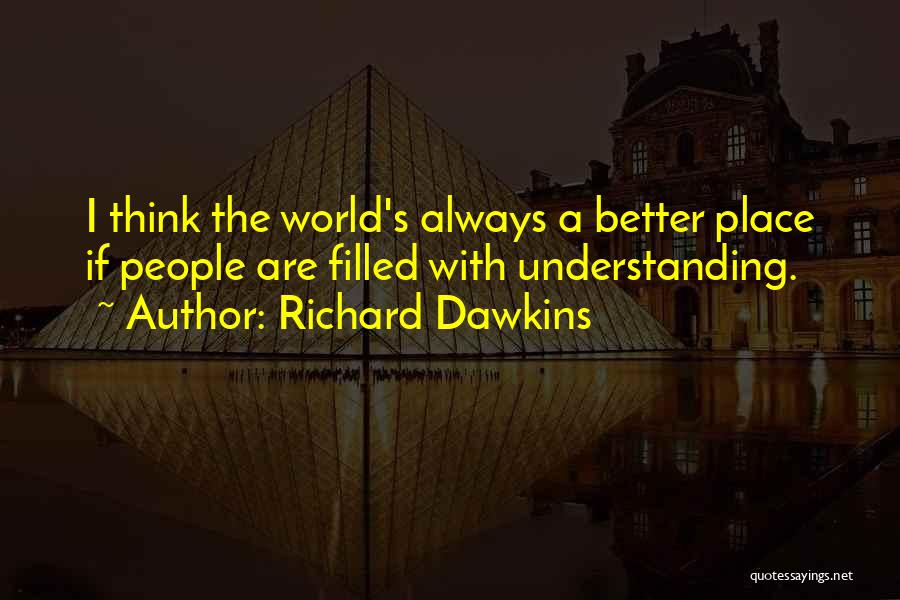 Richard Dawkins Quotes: I Think The World's Always A Better Place If People Are Filled With Understanding.