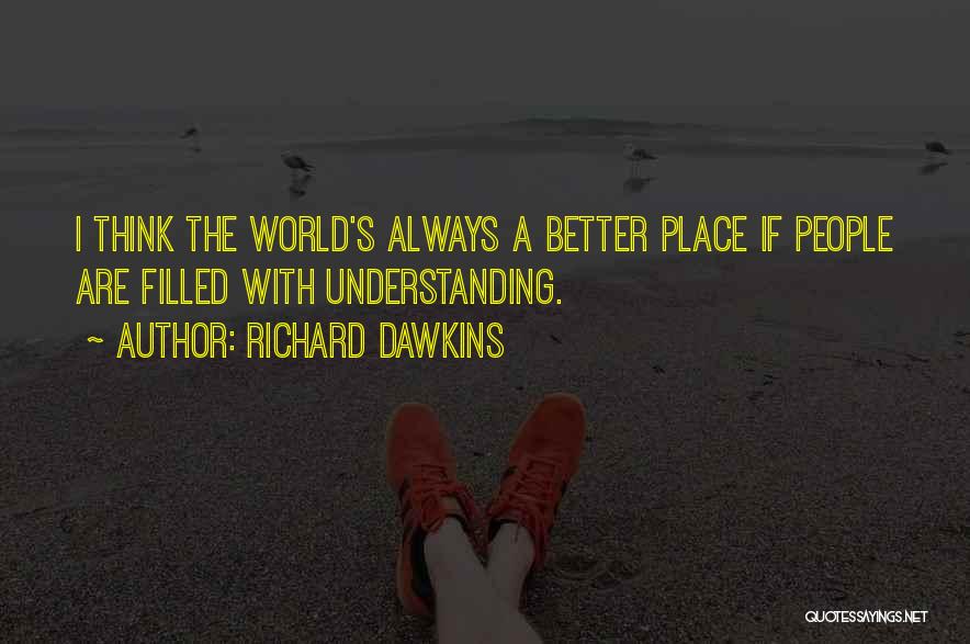 Richard Dawkins Quotes: I Think The World's Always A Better Place If People Are Filled With Understanding.