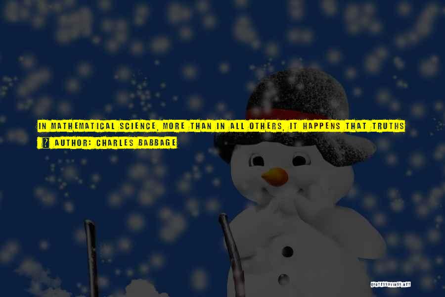 Charles Babbage Quotes: In Mathematical Science, More Than In All Others, It Happens That Truths Which Are At One Period The Most Abstract,
