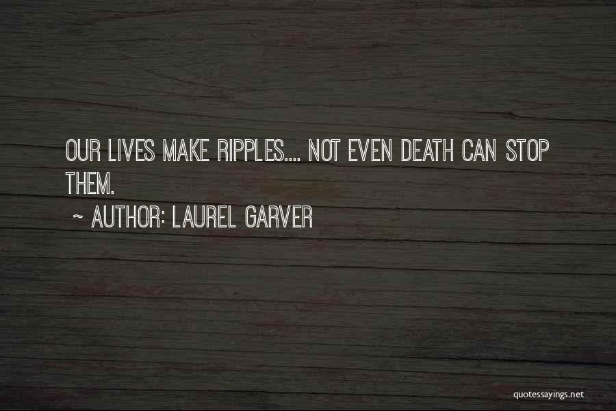 Laurel Garver Quotes: Our Lives Make Ripples.... Not Even Death Can Stop Them.