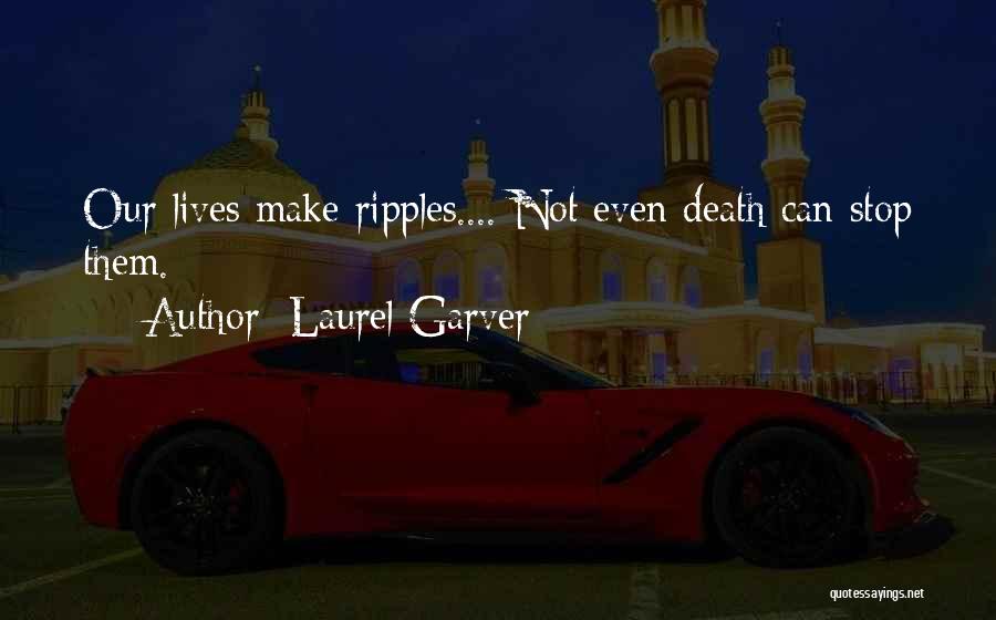 Laurel Garver Quotes: Our Lives Make Ripples.... Not Even Death Can Stop Them.