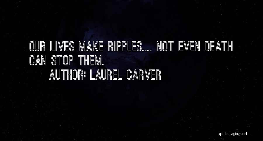 Laurel Garver Quotes: Our Lives Make Ripples.... Not Even Death Can Stop Them.