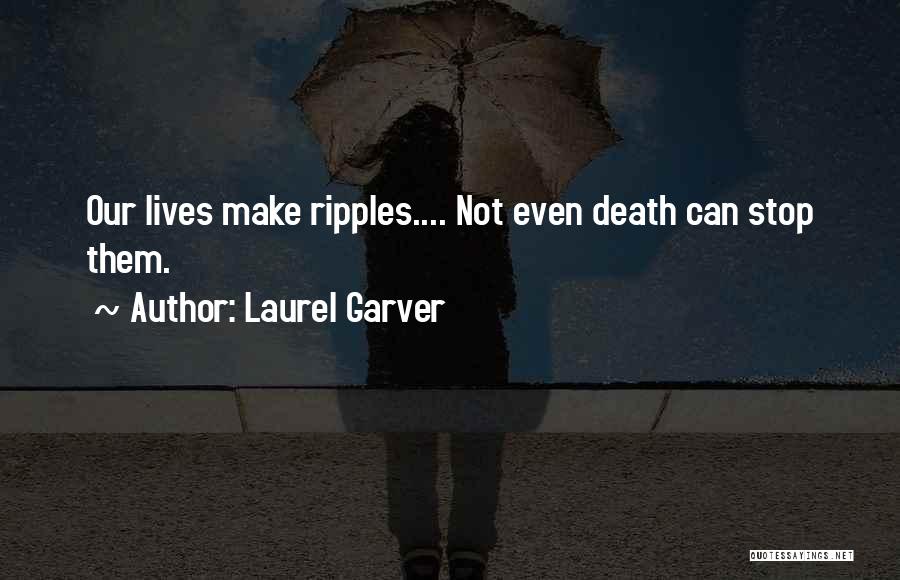 Laurel Garver Quotes: Our Lives Make Ripples.... Not Even Death Can Stop Them.