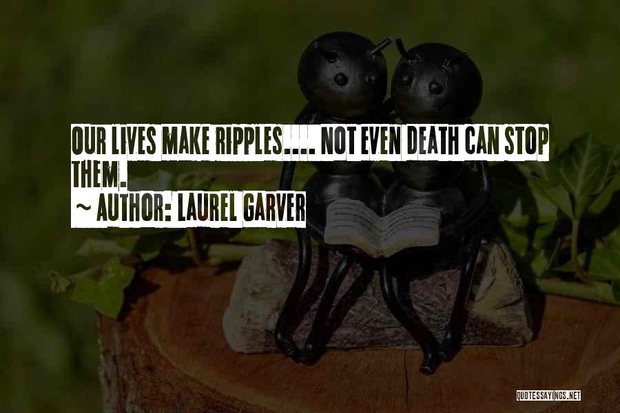 Laurel Garver Quotes: Our Lives Make Ripples.... Not Even Death Can Stop Them.