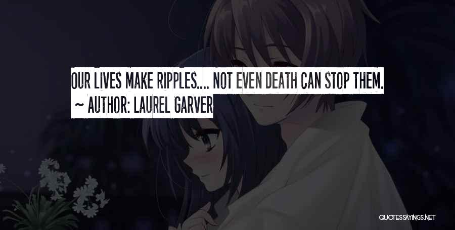 Laurel Garver Quotes: Our Lives Make Ripples.... Not Even Death Can Stop Them.