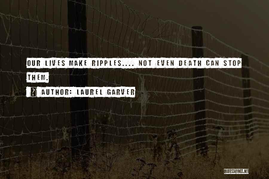 Laurel Garver Quotes: Our Lives Make Ripples.... Not Even Death Can Stop Them.