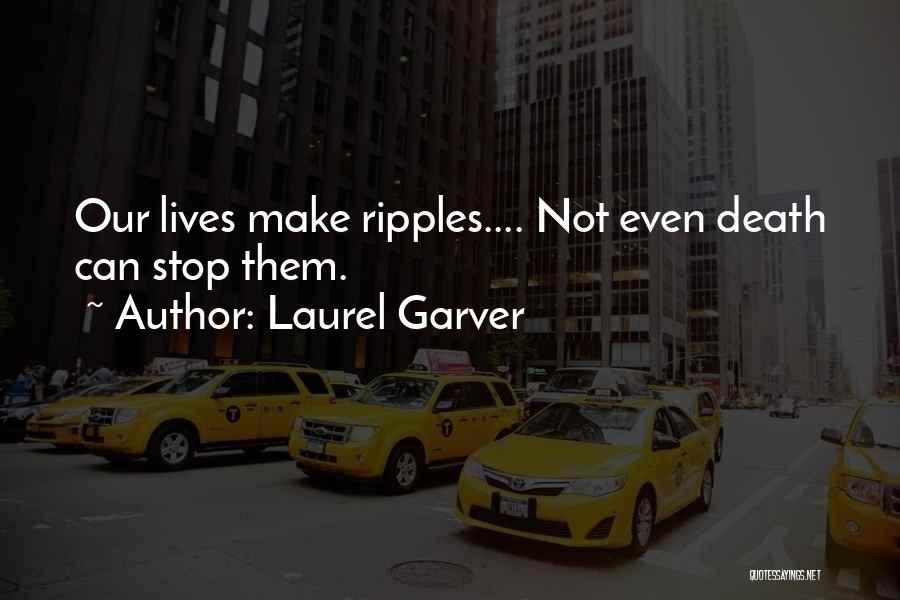 Laurel Garver Quotes: Our Lives Make Ripples.... Not Even Death Can Stop Them.