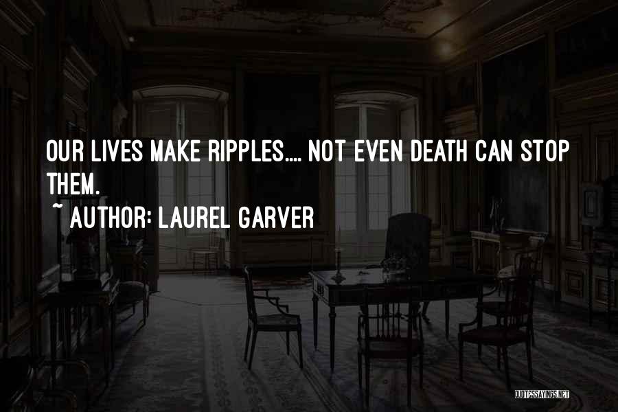 Laurel Garver Quotes: Our Lives Make Ripples.... Not Even Death Can Stop Them.