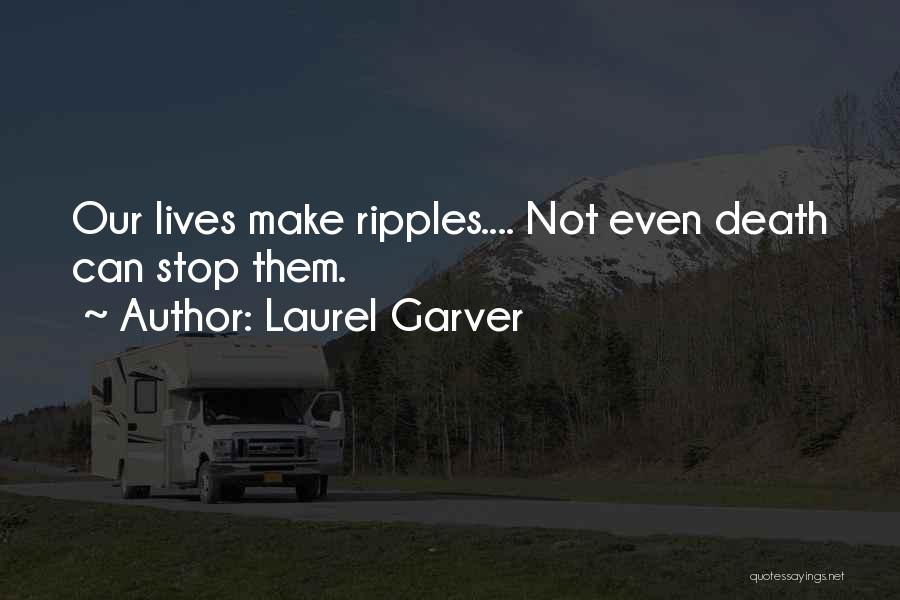 Laurel Garver Quotes: Our Lives Make Ripples.... Not Even Death Can Stop Them.