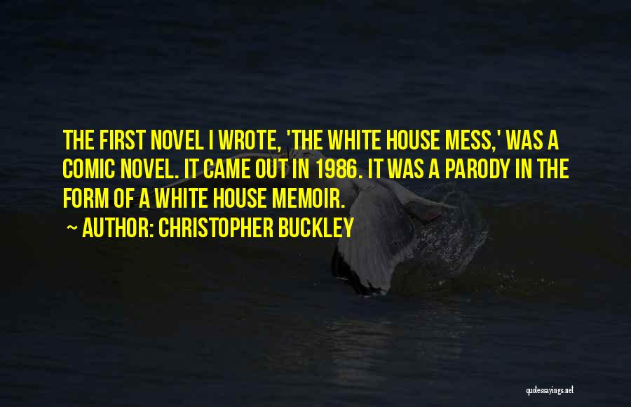 Christopher Buckley Quotes: The First Novel I Wrote, 'the White House Mess,' Was A Comic Novel. It Came Out In 1986. It Was