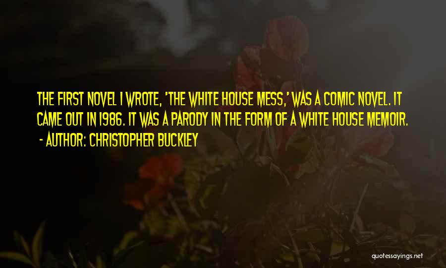 Christopher Buckley Quotes: The First Novel I Wrote, 'the White House Mess,' Was A Comic Novel. It Came Out In 1986. It Was