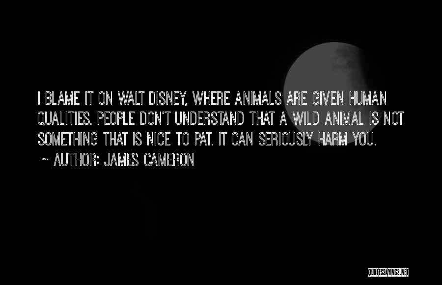 James Cameron Quotes: I Blame It On Walt Disney, Where Animals Are Given Human Qualities. People Don't Understand That A Wild Animal Is