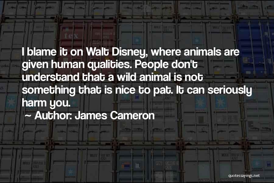 James Cameron Quotes: I Blame It On Walt Disney, Where Animals Are Given Human Qualities. People Don't Understand That A Wild Animal Is