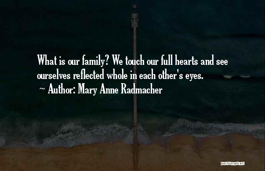 Mary Anne Radmacher Quotes: What Is Our Family? We Touch Our Full Hearts And See Ourselves Reflected Whole In Each Other's Eyes.