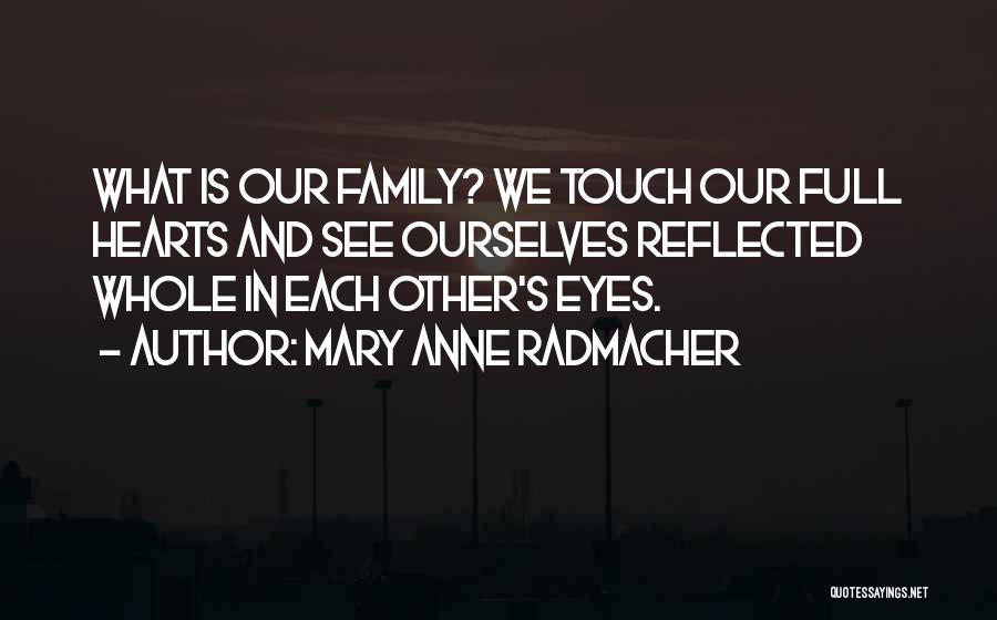 Mary Anne Radmacher Quotes: What Is Our Family? We Touch Our Full Hearts And See Ourselves Reflected Whole In Each Other's Eyes.