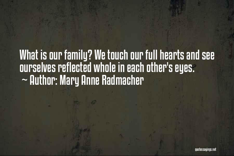 Mary Anne Radmacher Quotes: What Is Our Family? We Touch Our Full Hearts And See Ourselves Reflected Whole In Each Other's Eyes.