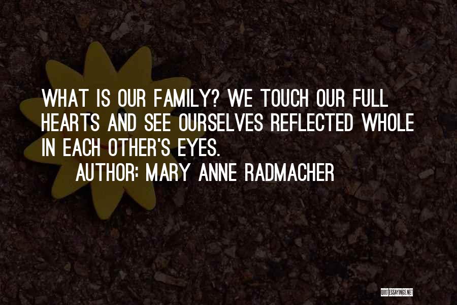 Mary Anne Radmacher Quotes: What Is Our Family? We Touch Our Full Hearts And See Ourselves Reflected Whole In Each Other's Eyes.