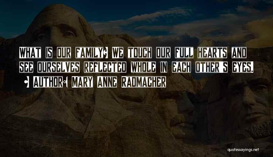 Mary Anne Radmacher Quotes: What Is Our Family? We Touch Our Full Hearts And See Ourselves Reflected Whole In Each Other's Eyes.