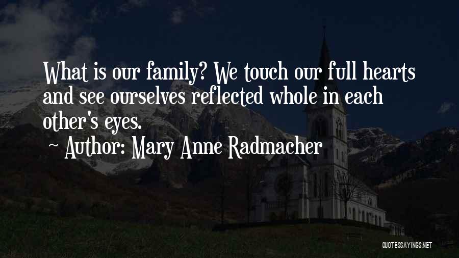 Mary Anne Radmacher Quotes: What Is Our Family? We Touch Our Full Hearts And See Ourselves Reflected Whole In Each Other's Eyes.