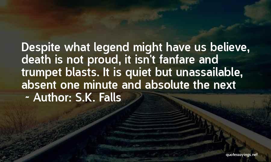 S.K. Falls Quotes: Despite What Legend Might Have Us Believe, Death Is Not Proud, It Isn't Fanfare And Trumpet Blasts. It Is Quiet