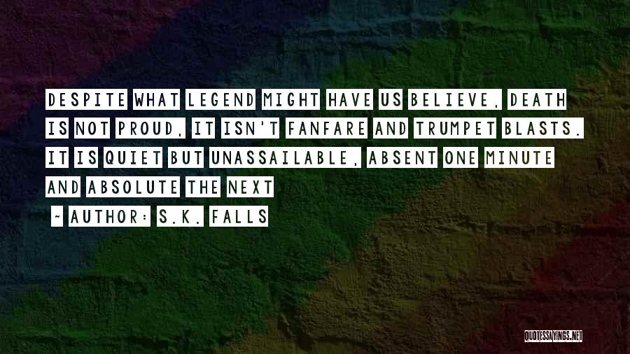 S.K. Falls Quotes: Despite What Legend Might Have Us Believe, Death Is Not Proud, It Isn't Fanfare And Trumpet Blasts. It Is Quiet