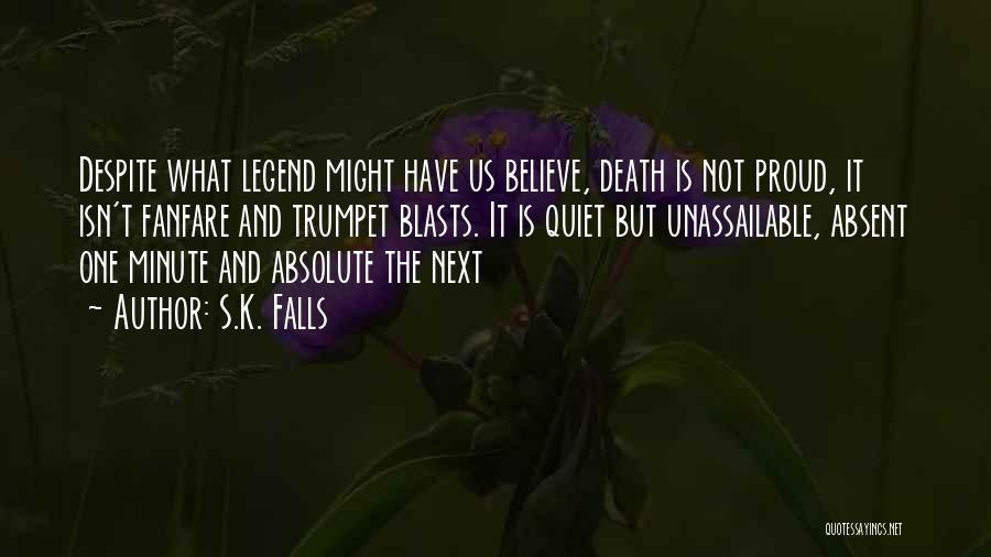 S.K. Falls Quotes: Despite What Legend Might Have Us Believe, Death Is Not Proud, It Isn't Fanfare And Trumpet Blasts. It Is Quiet