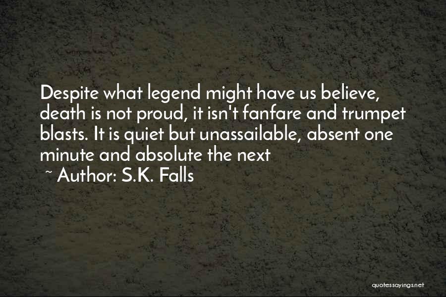 S.K. Falls Quotes: Despite What Legend Might Have Us Believe, Death Is Not Proud, It Isn't Fanfare And Trumpet Blasts. It Is Quiet