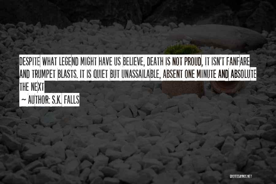 S.K. Falls Quotes: Despite What Legend Might Have Us Believe, Death Is Not Proud, It Isn't Fanfare And Trumpet Blasts. It Is Quiet