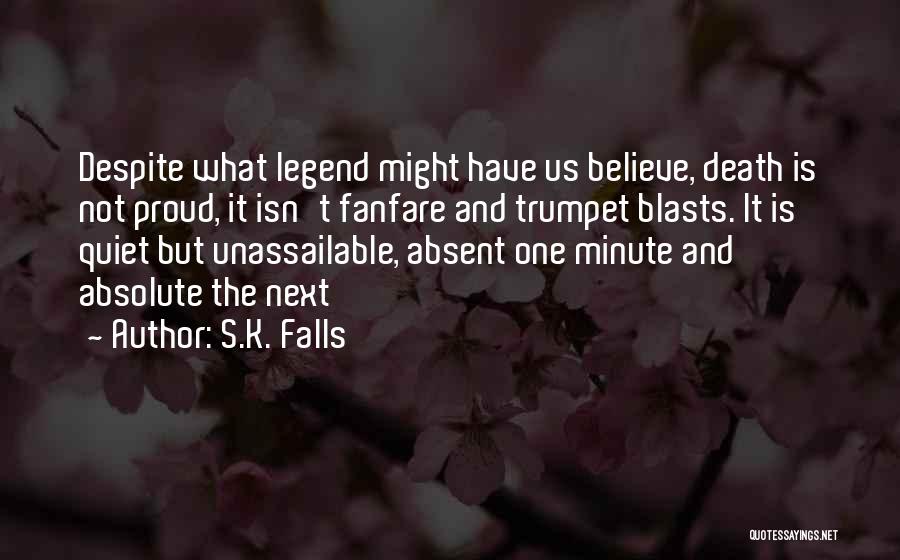 S.K. Falls Quotes: Despite What Legend Might Have Us Believe, Death Is Not Proud, It Isn't Fanfare And Trumpet Blasts. It Is Quiet