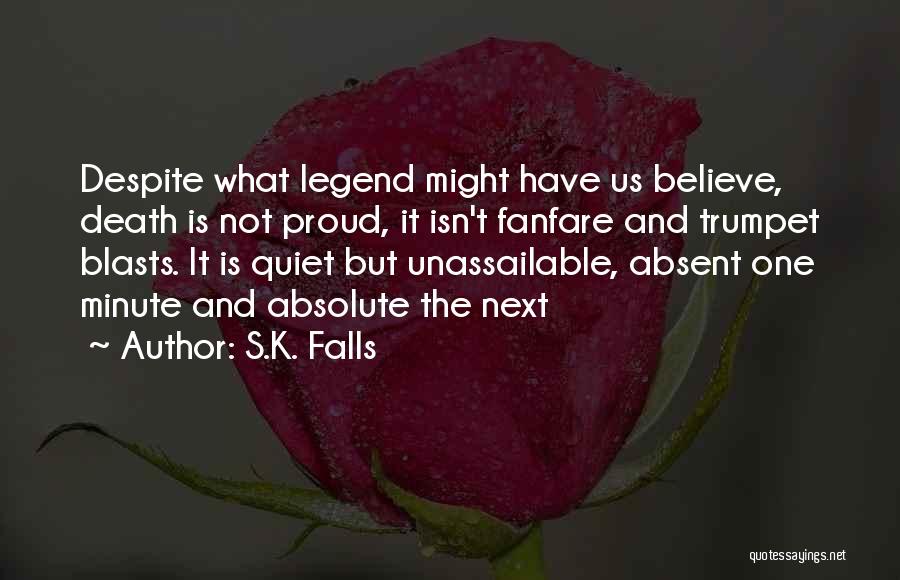 S.K. Falls Quotes: Despite What Legend Might Have Us Believe, Death Is Not Proud, It Isn't Fanfare And Trumpet Blasts. It Is Quiet