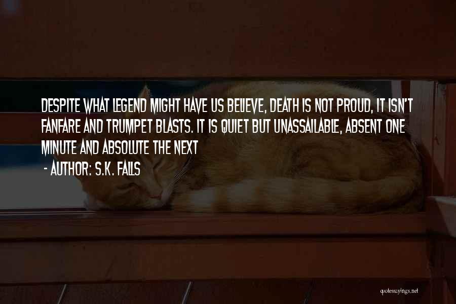 S.K. Falls Quotes: Despite What Legend Might Have Us Believe, Death Is Not Proud, It Isn't Fanfare And Trumpet Blasts. It Is Quiet