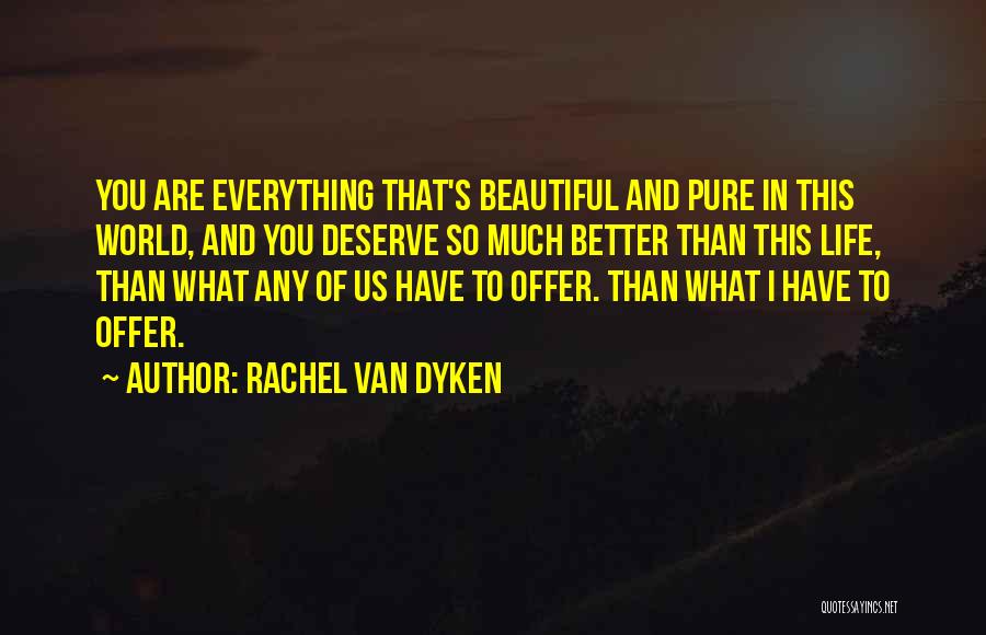 Rachel Van Dyken Quotes: You Are Everything That's Beautiful And Pure In This World, And You Deserve So Much Better Than This Life, Than