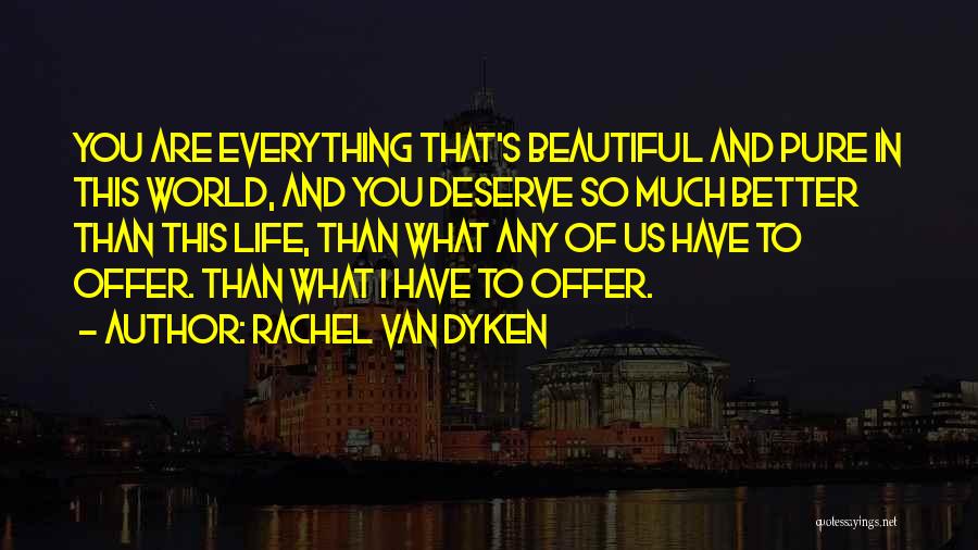 Rachel Van Dyken Quotes: You Are Everything That's Beautiful And Pure In This World, And You Deserve So Much Better Than This Life, Than