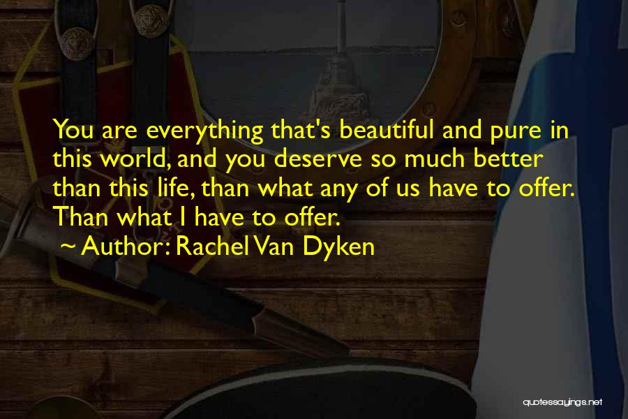 Rachel Van Dyken Quotes: You Are Everything That's Beautiful And Pure In This World, And You Deserve So Much Better Than This Life, Than