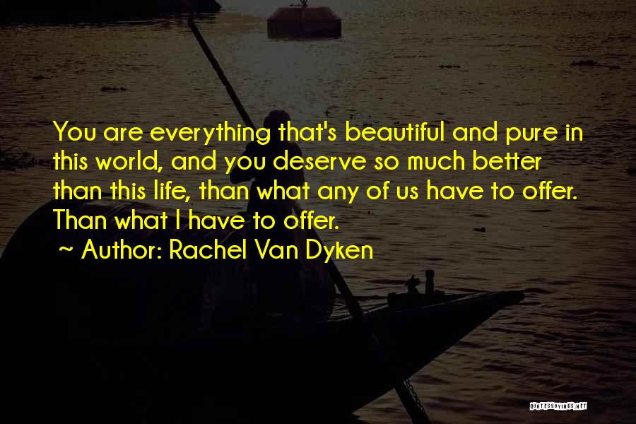 Rachel Van Dyken Quotes: You Are Everything That's Beautiful And Pure In This World, And You Deserve So Much Better Than This Life, Than