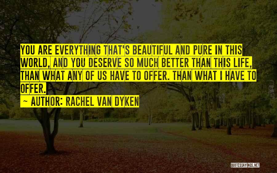 Rachel Van Dyken Quotes: You Are Everything That's Beautiful And Pure In This World, And You Deserve So Much Better Than This Life, Than