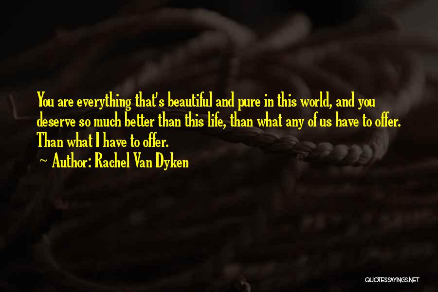 Rachel Van Dyken Quotes: You Are Everything That's Beautiful And Pure In This World, And You Deserve So Much Better Than This Life, Than