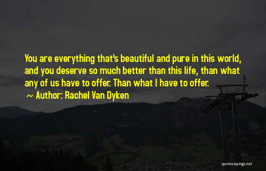 Rachel Van Dyken Quotes: You Are Everything That's Beautiful And Pure In This World, And You Deserve So Much Better Than This Life, Than