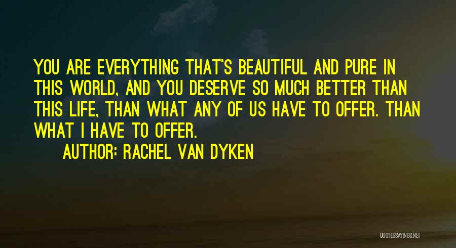Rachel Van Dyken Quotes: You Are Everything That's Beautiful And Pure In This World, And You Deserve So Much Better Than This Life, Than