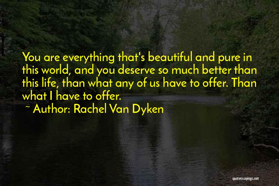 Rachel Van Dyken Quotes: You Are Everything That's Beautiful And Pure In This World, And You Deserve So Much Better Than This Life, Than