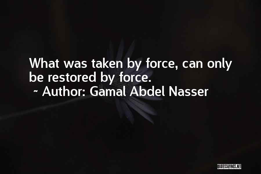 Gamal Abdel Nasser Quotes: What Was Taken By Force, Can Only Be Restored By Force.