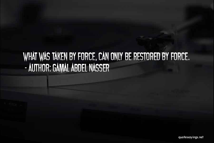 Gamal Abdel Nasser Quotes: What Was Taken By Force, Can Only Be Restored By Force.