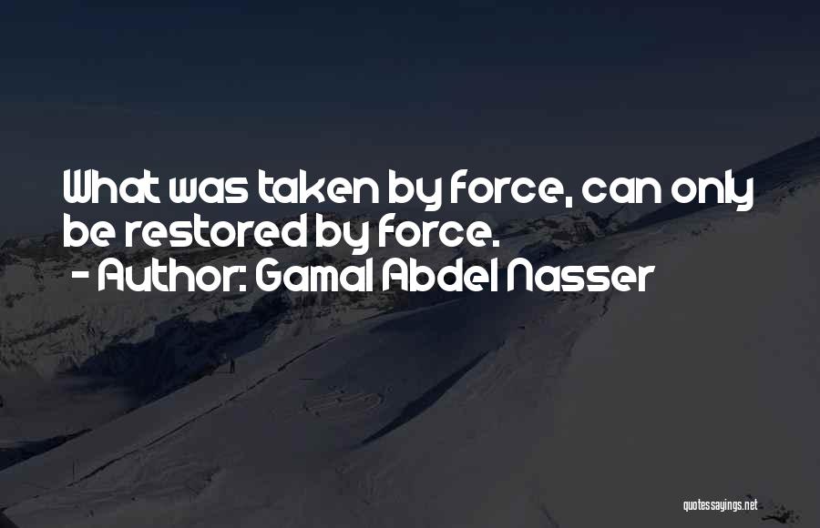 Gamal Abdel Nasser Quotes: What Was Taken By Force, Can Only Be Restored By Force.