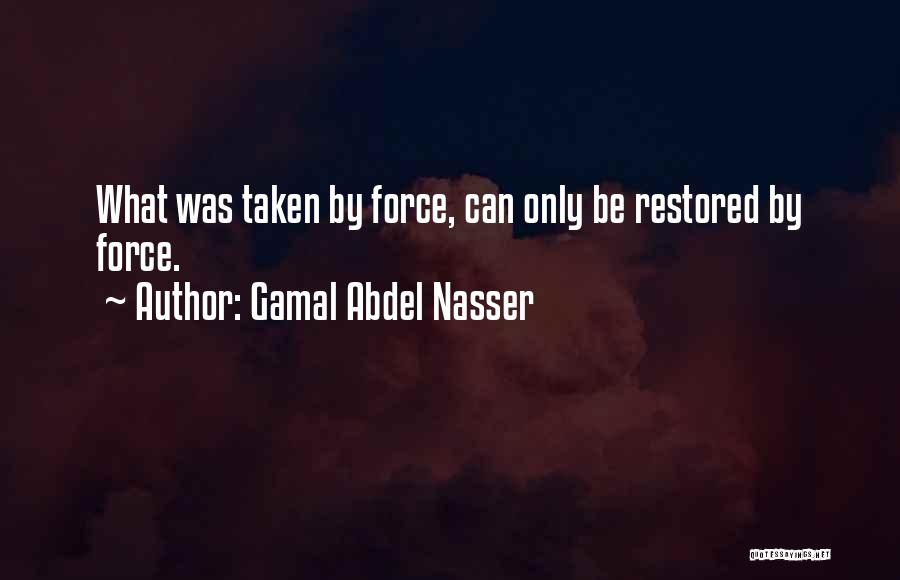 Gamal Abdel Nasser Quotes: What Was Taken By Force, Can Only Be Restored By Force.