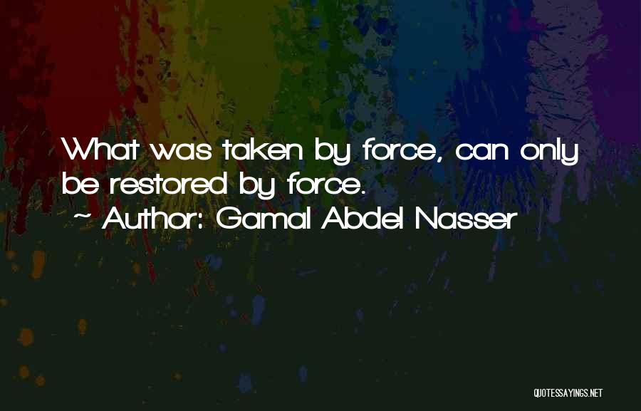Gamal Abdel Nasser Quotes: What Was Taken By Force, Can Only Be Restored By Force.