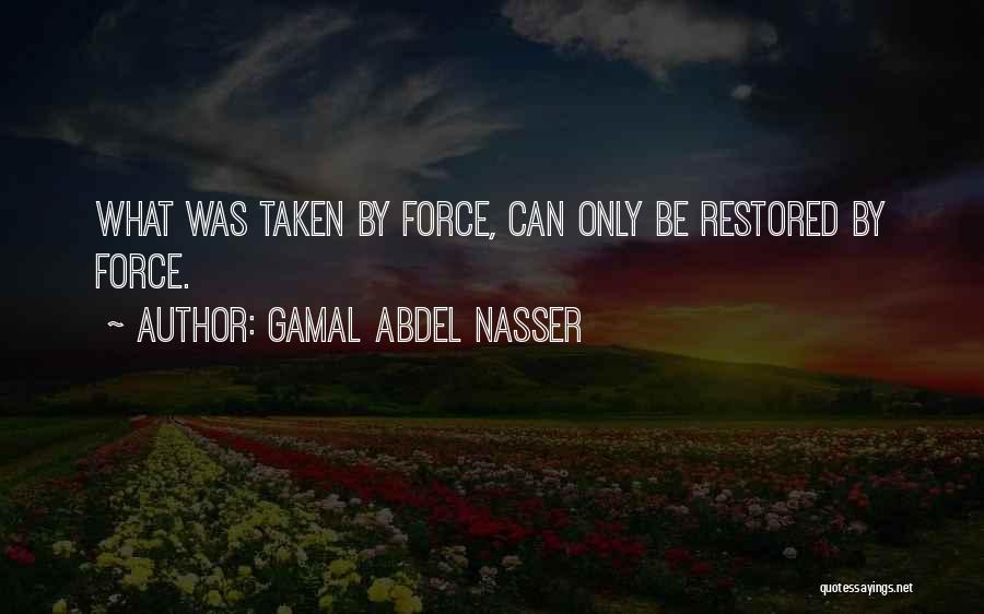 Gamal Abdel Nasser Quotes: What Was Taken By Force, Can Only Be Restored By Force.