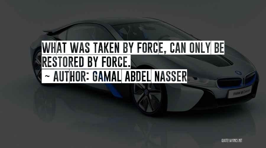 Gamal Abdel Nasser Quotes: What Was Taken By Force, Can Only Be Restored By Force.