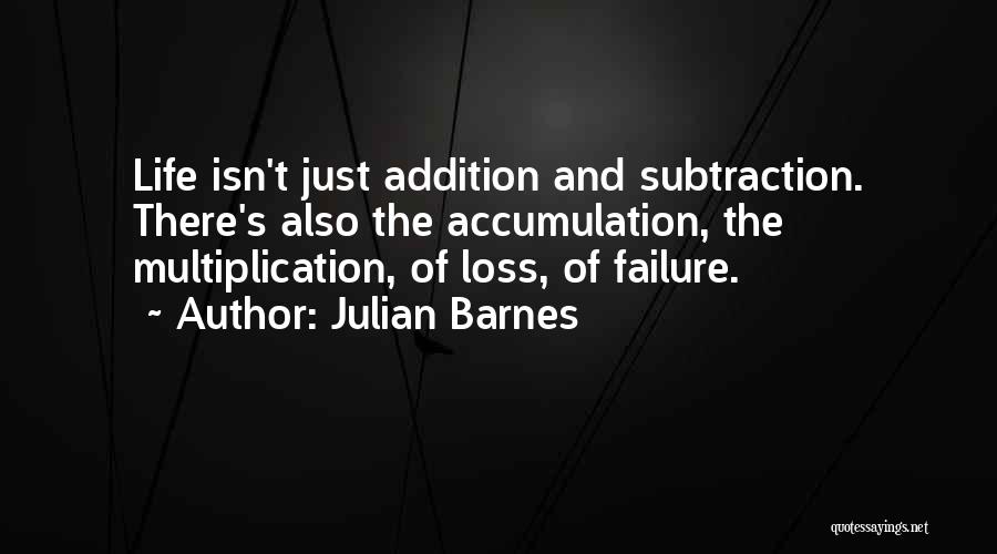 Julian Barnes Quotes: Life Isn't Just Addition And Subtraction. There's Also The Accumulation, The Multiplication, Of Loss, Of Failure.