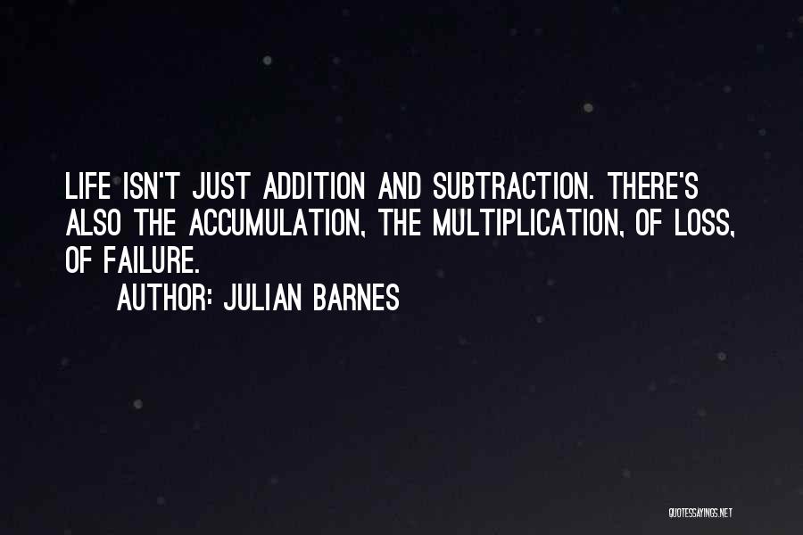 Julian Barnes Quotes: Life Isn't Just Addition And Subtraction. There's Also The Accumulation, The Multiplication, Of Loss, Of Failure.