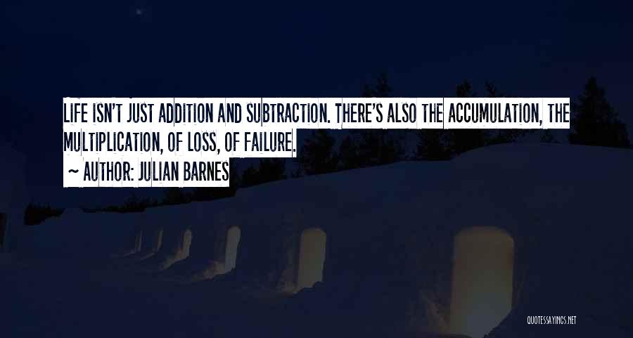 Julian Barnes Quotes: Life Isn't Just Addition And Subtraction. There's Also The Accumulation, The Multiplication, Of Loss, Of Failure.